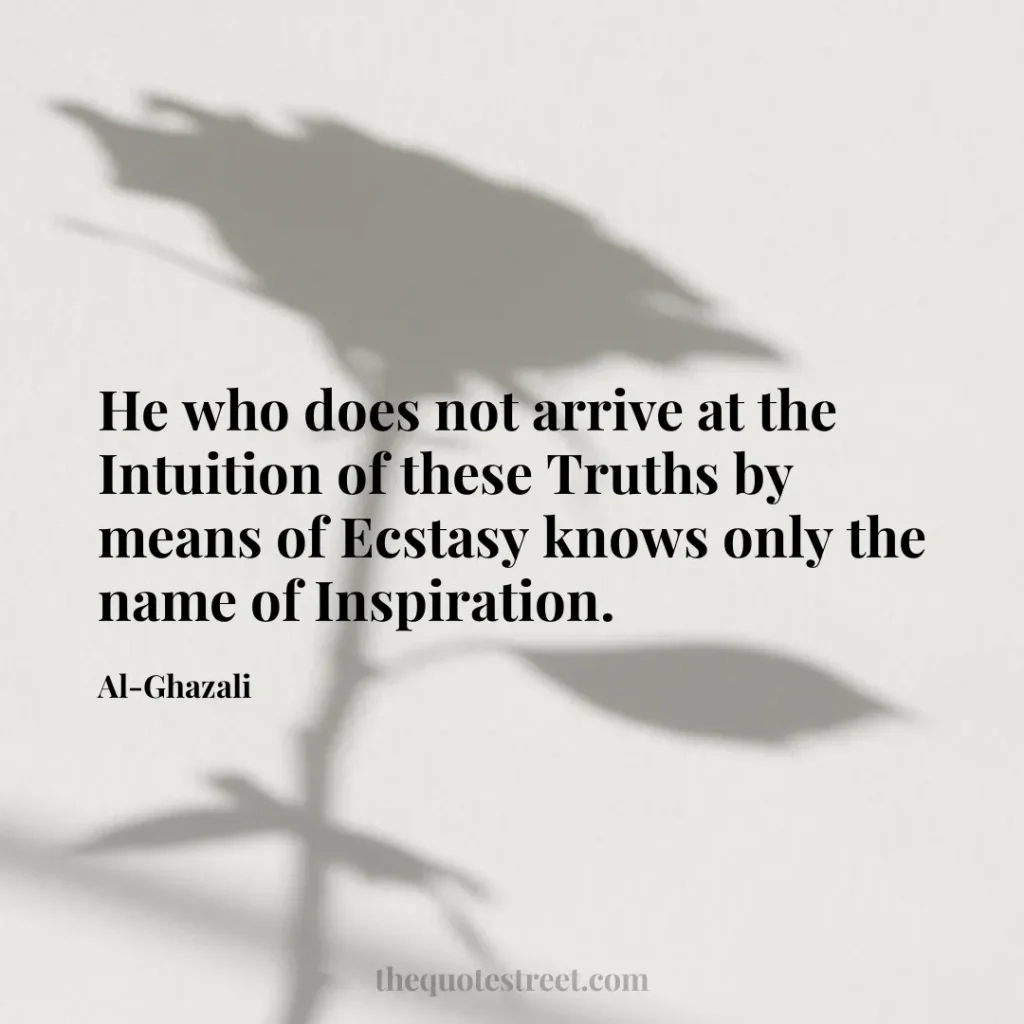He who does not arrive at the Intuition of these Truths by means of Ecstasy knows only the name of Inspiration. - Al-Ghazali