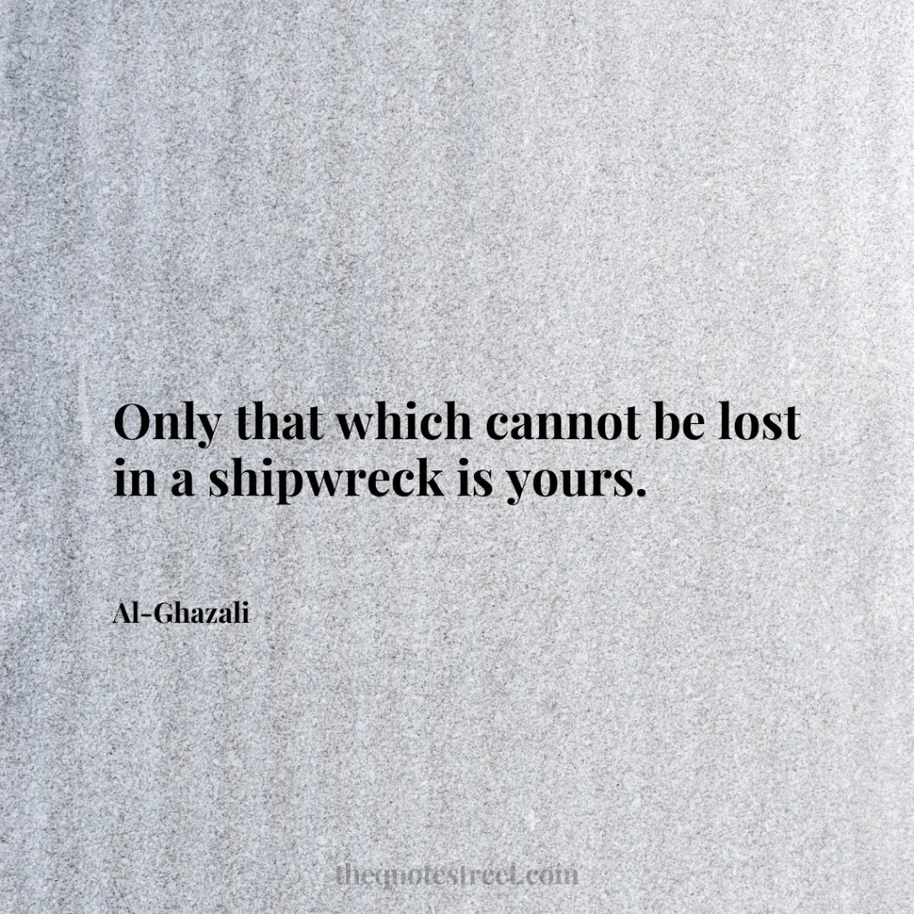 Only that which cannot be lost in a shipwreck is yours. - Al-Ghazali