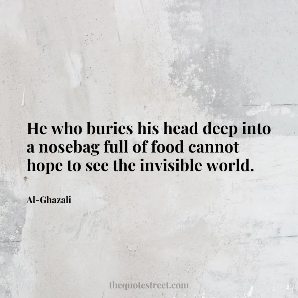 He who buries his head deep into a nosebag full of food cannot hope to see the invisible world. - Al-Ghazali