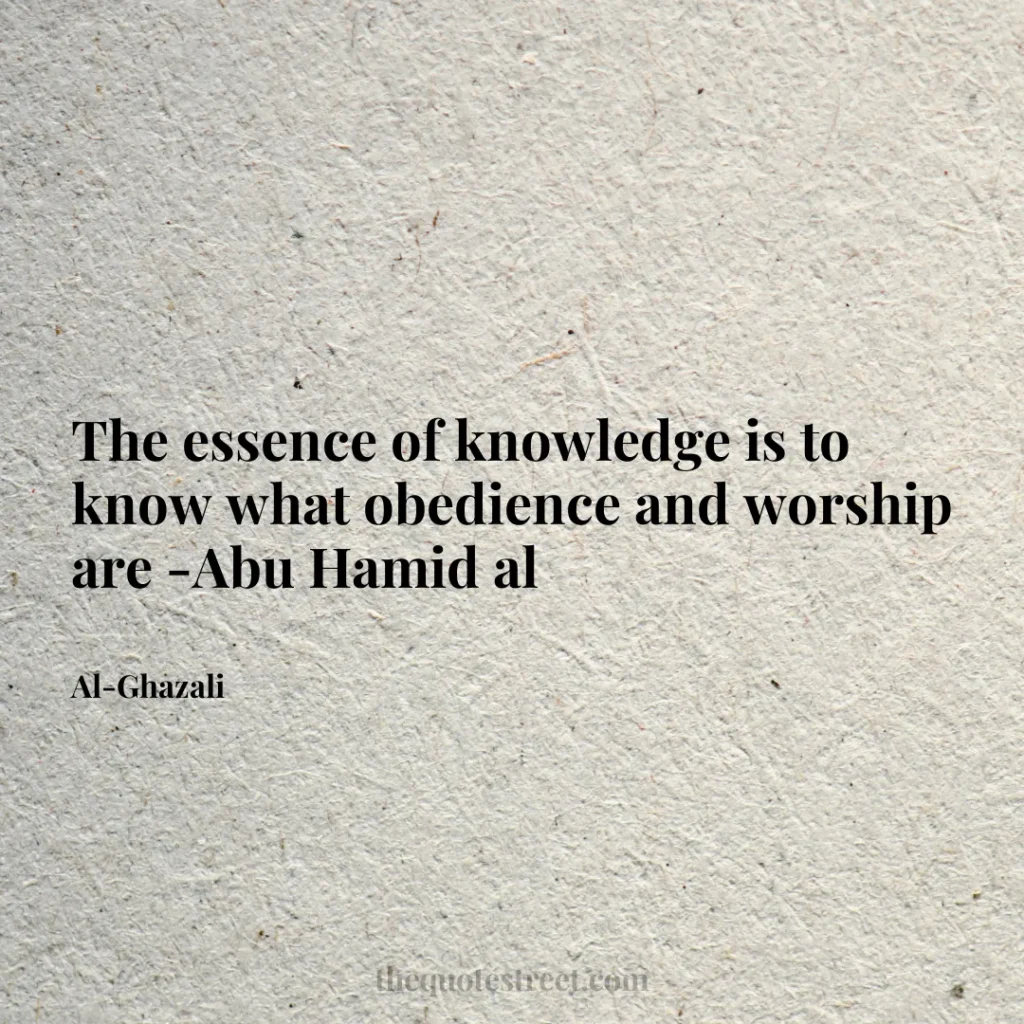 The essence of knowledge is to know what obedience and worship are -Abu Hamid al - Al-Ghazali