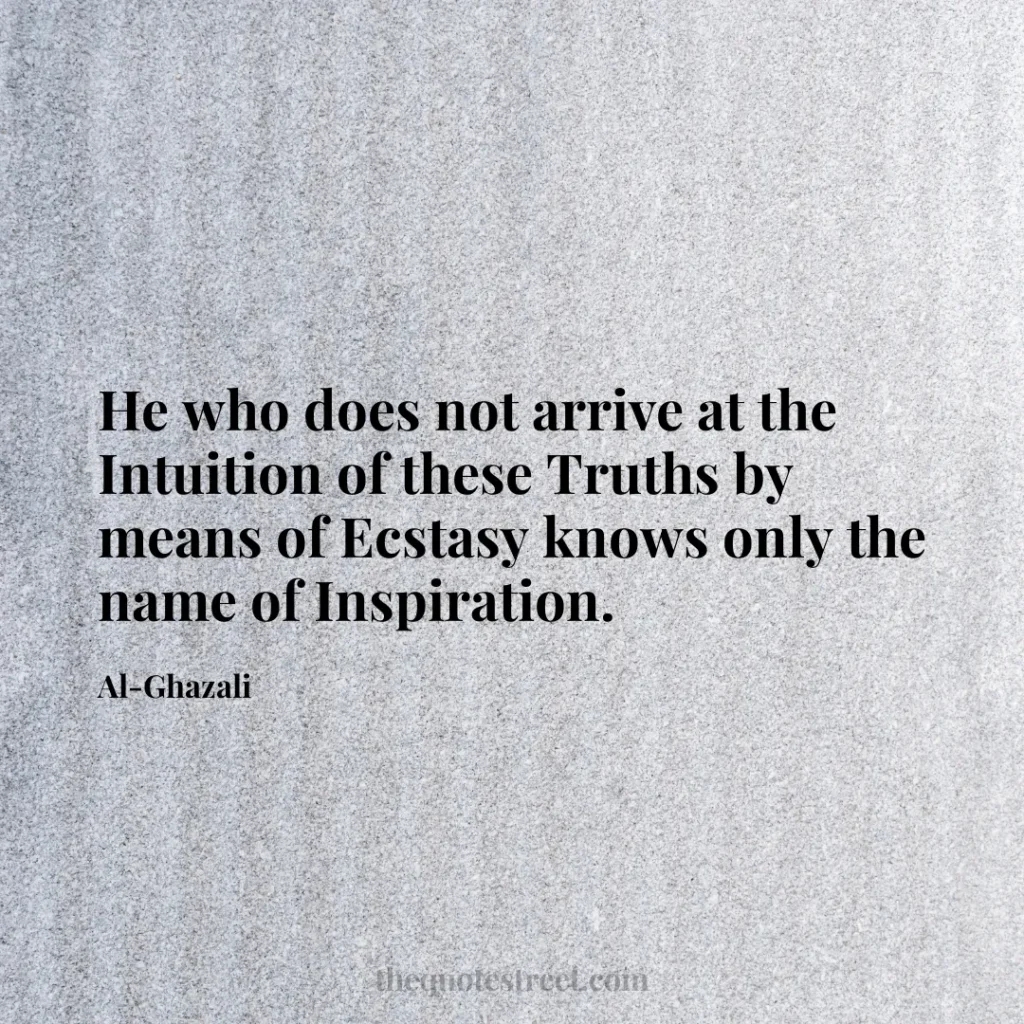 He who does not arrive at the Intuition of these Truths by means of Ecstasy knows only the name of Inspiration. - Al-Ghazali