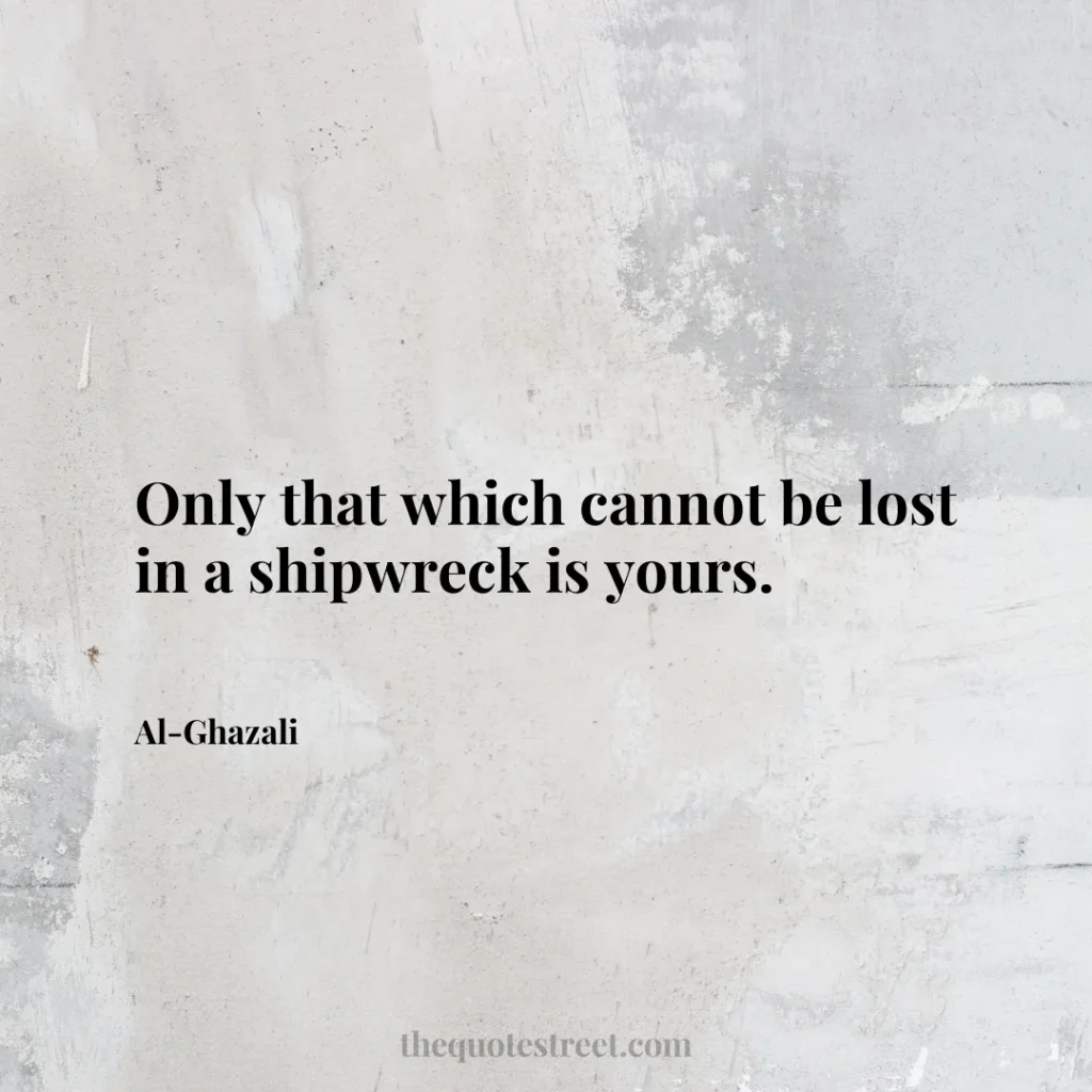 Only that which cannot be lost in a shipwreck is yours. - Al-Ghazali