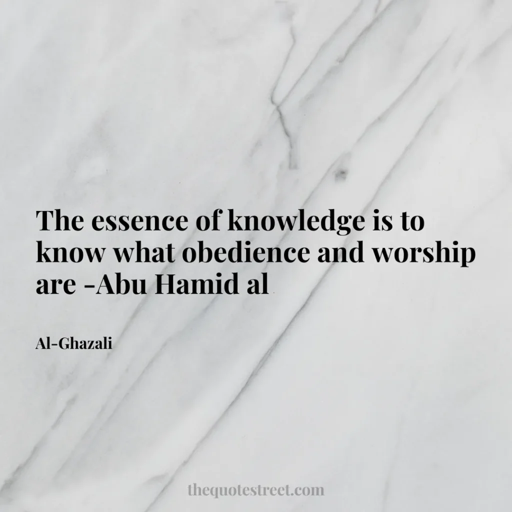 The essence of knowledge is to know what obedience and worship are -Abu Hamid al - Al-Ghazali