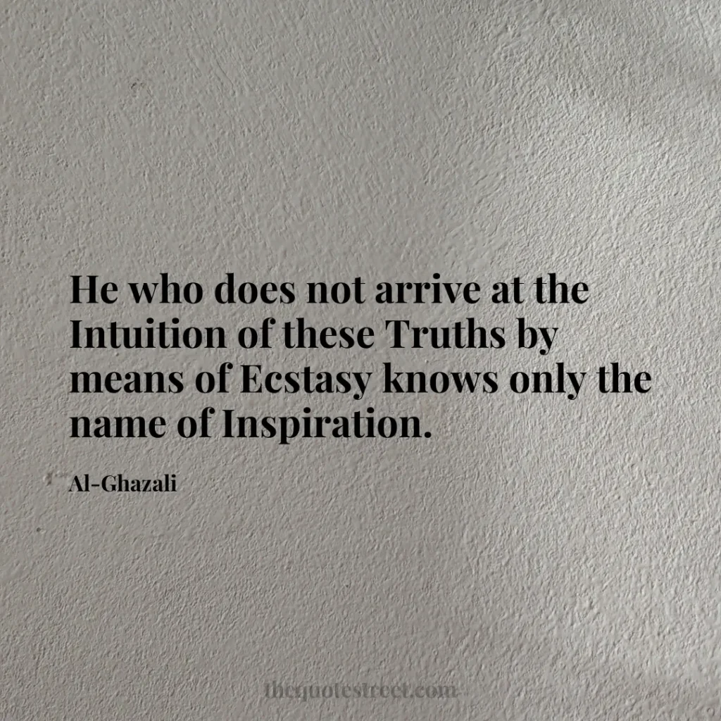 He who does not arrive at the Intuition of these Truths by means of Ecstasy knows only the name of Inspiration. - Al-Ghazali