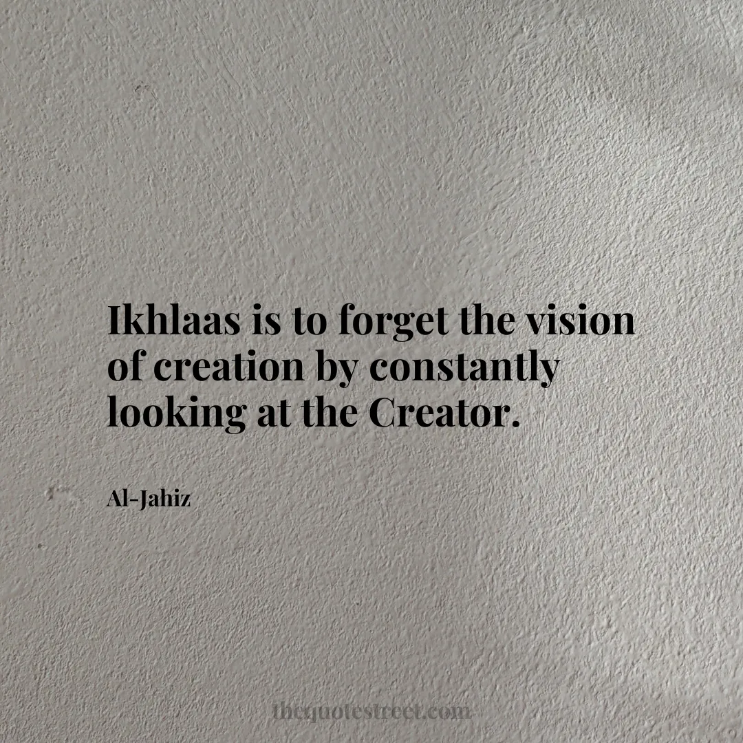 Ikhlaas is to forget the vision of creation by constantly looking at the Creator. - Al-Jahiz