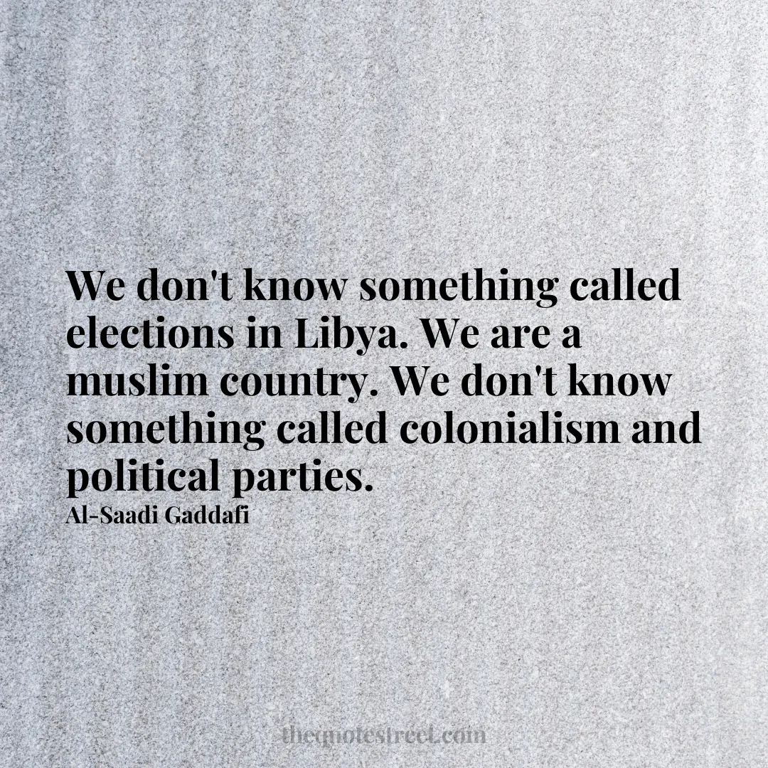 We don't know something called elections in Libya. We are a muslim country. We don't know something called colonialism and political parties. - Al-Saadi Gaddafi