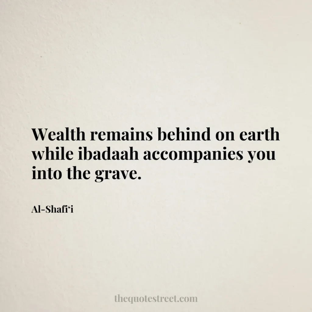 Wealth remains behind on earth while ibadaah accompanies you into the grave. - Al-Shafi‘i