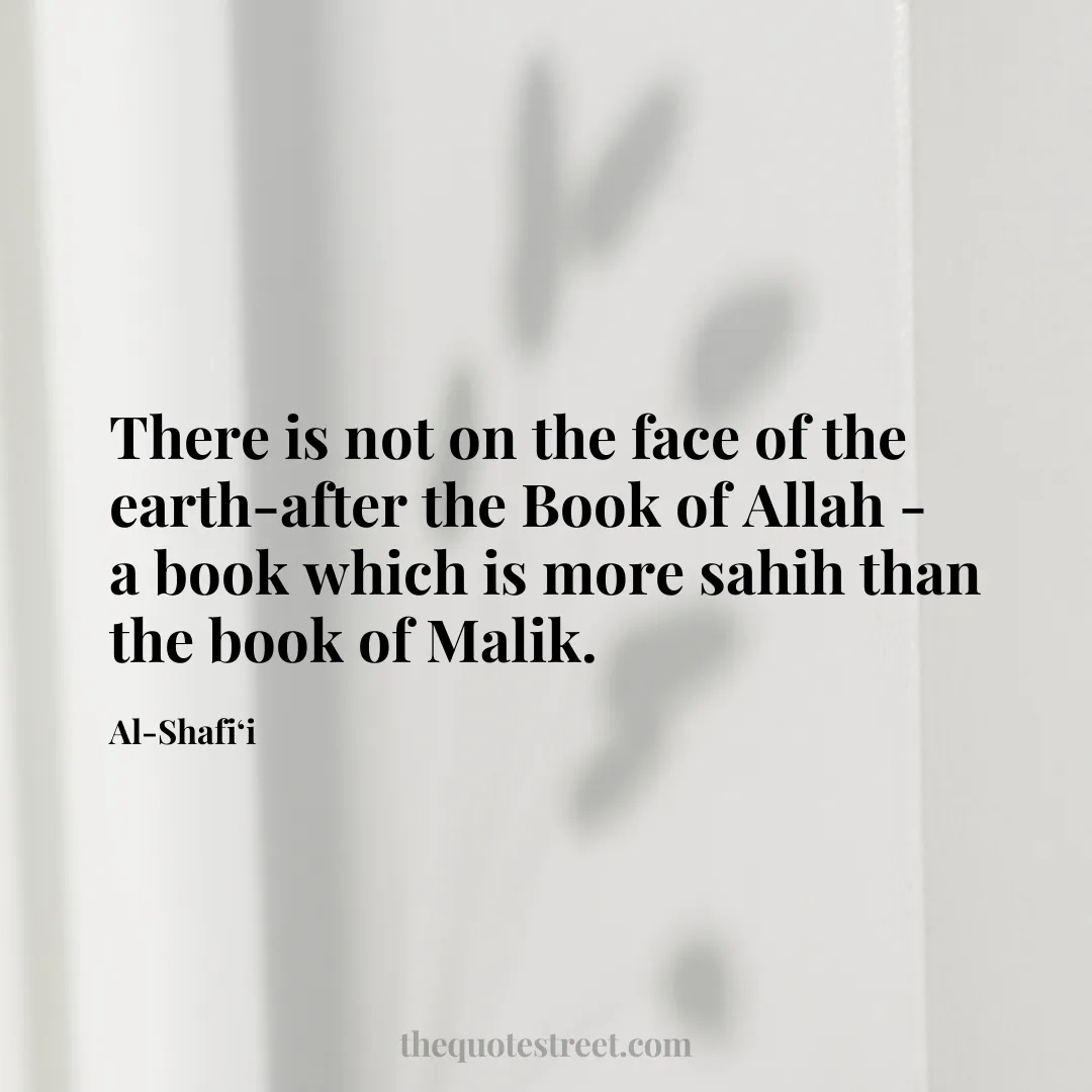 There is not on the face of the earth-after the Book of Allah - a book which is more sahih than the book of Malik. - Al-Shafi‘i