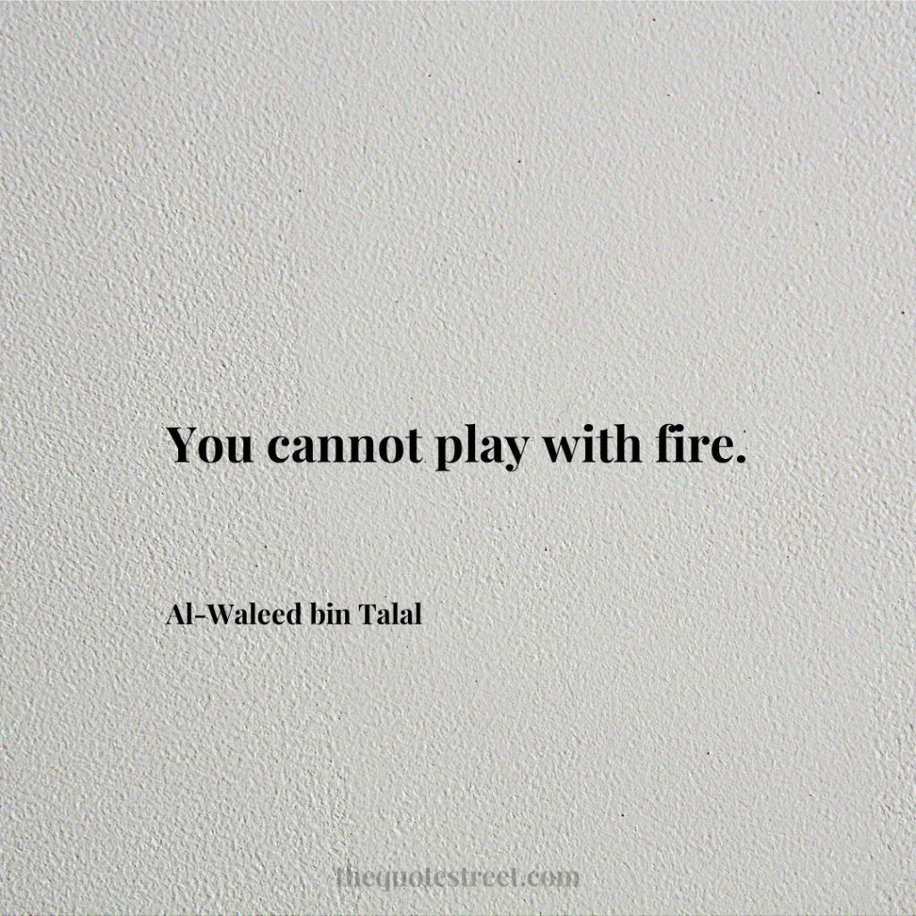 You cannot play with fire. - Al-Waleed bin Talal