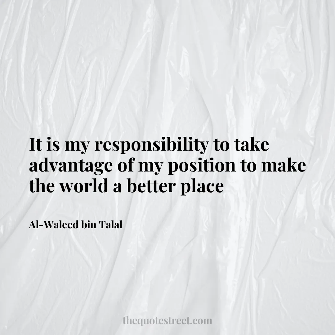 It is my responsibility to take advantage of my position to make the world a better place - Al-Waleed bin Talal