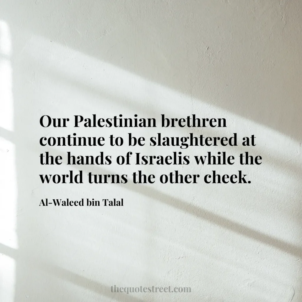 Our Palestinian brethren continue to be slaughtered at the hands of Israelis while the world turns the other cheek. - Al-Waleed bin Talal