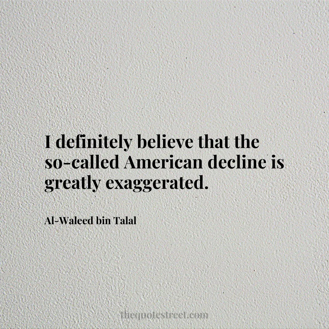 I definitely believe that the so-called American decline is greatly exaggerated. - Al-Waleed bin Talal