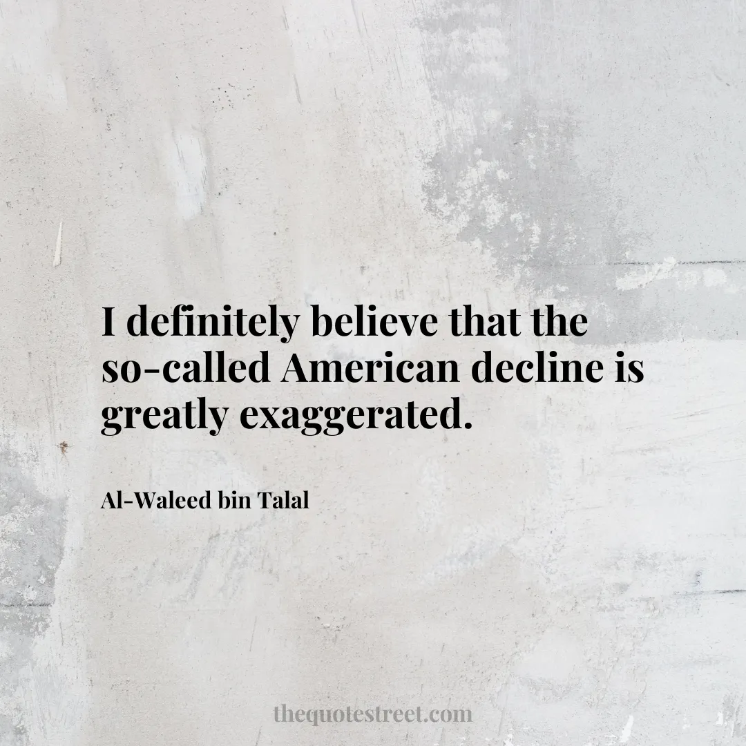 I definitely believe that the so-called American decline is greatly exaggerated. - Al-Waleed bin Talal