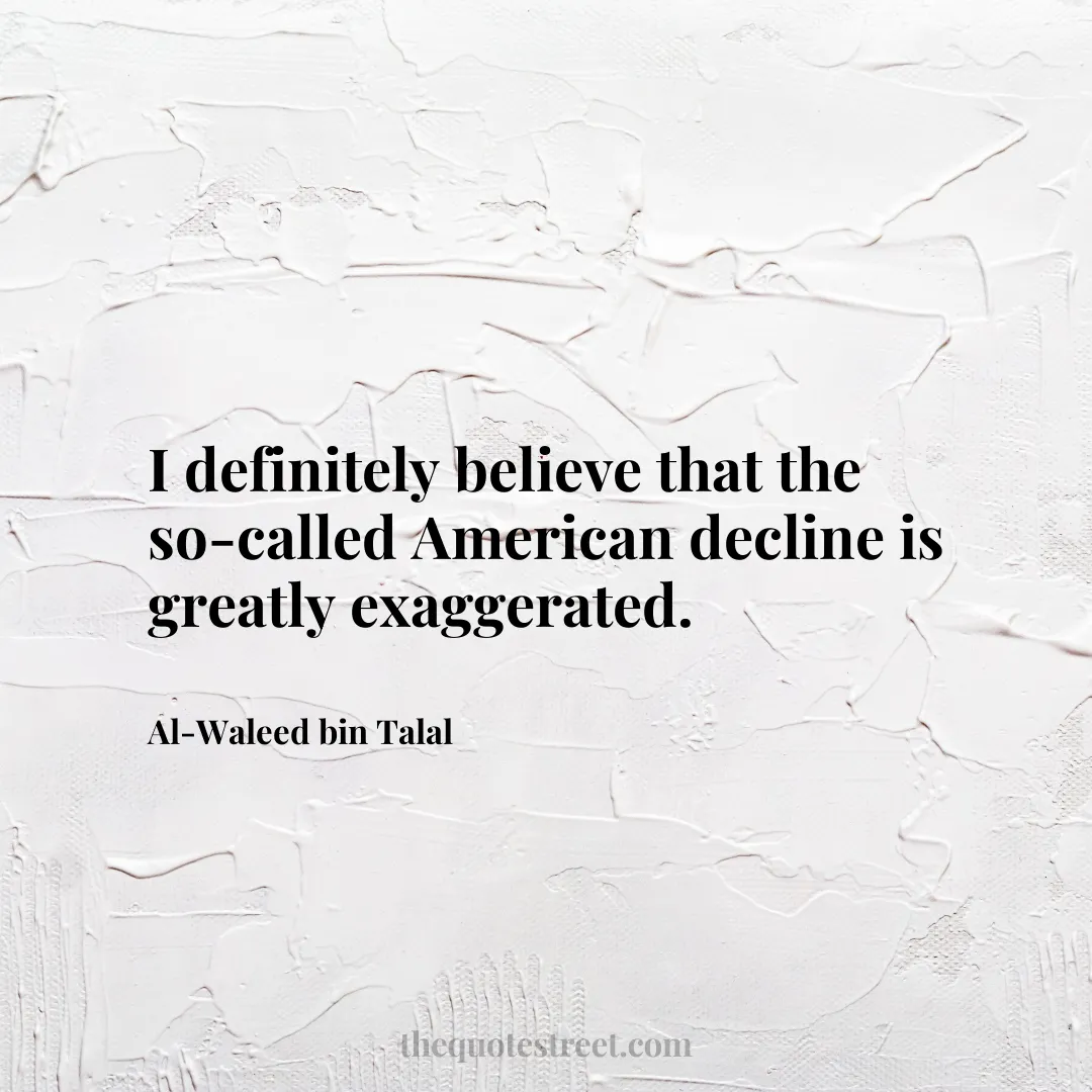 I definitely believe that the so-called American decline is greatly exaggerated. - Al-Waleed bin Talal