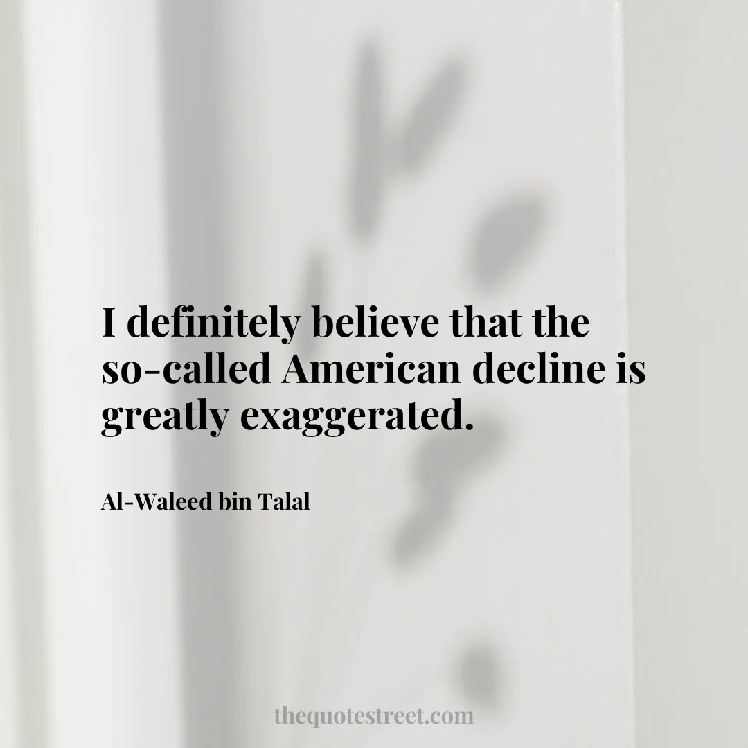 I definitely believe that the so-called American decline is greatly exaggerated. - Al-Waleed bin Talal