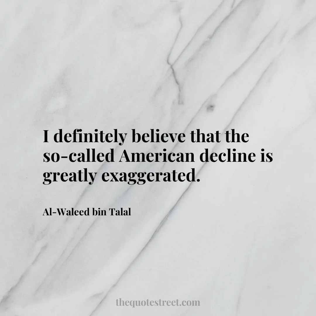 I definitely believe that the so-called American decline is greatly exaggerated. - Al-Waleed bin Talal