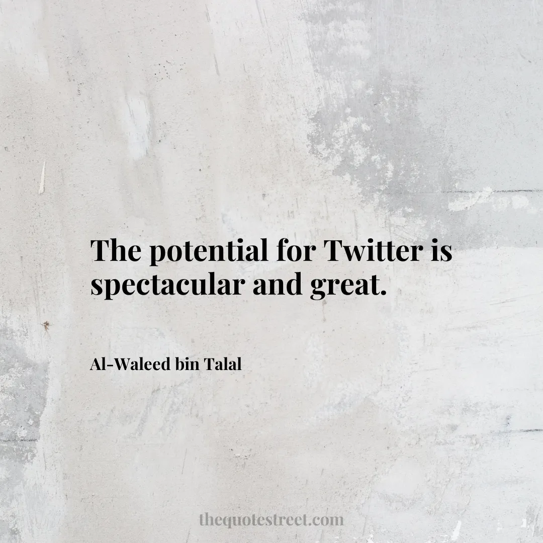 The potential for Twitter is spectacular and great. - Al-Waleed bin Talal