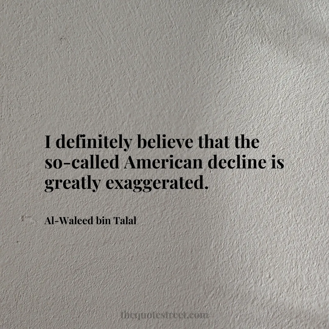 I definitely believe that the so-called American decline is greatly exaggerated. - Al-Waleed bin Talal