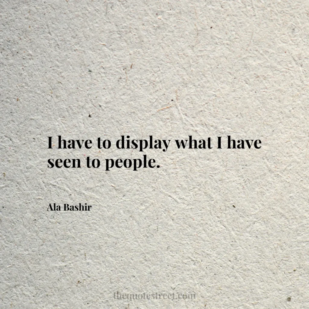 I have to display what I have seen to people. - Ala Bashir