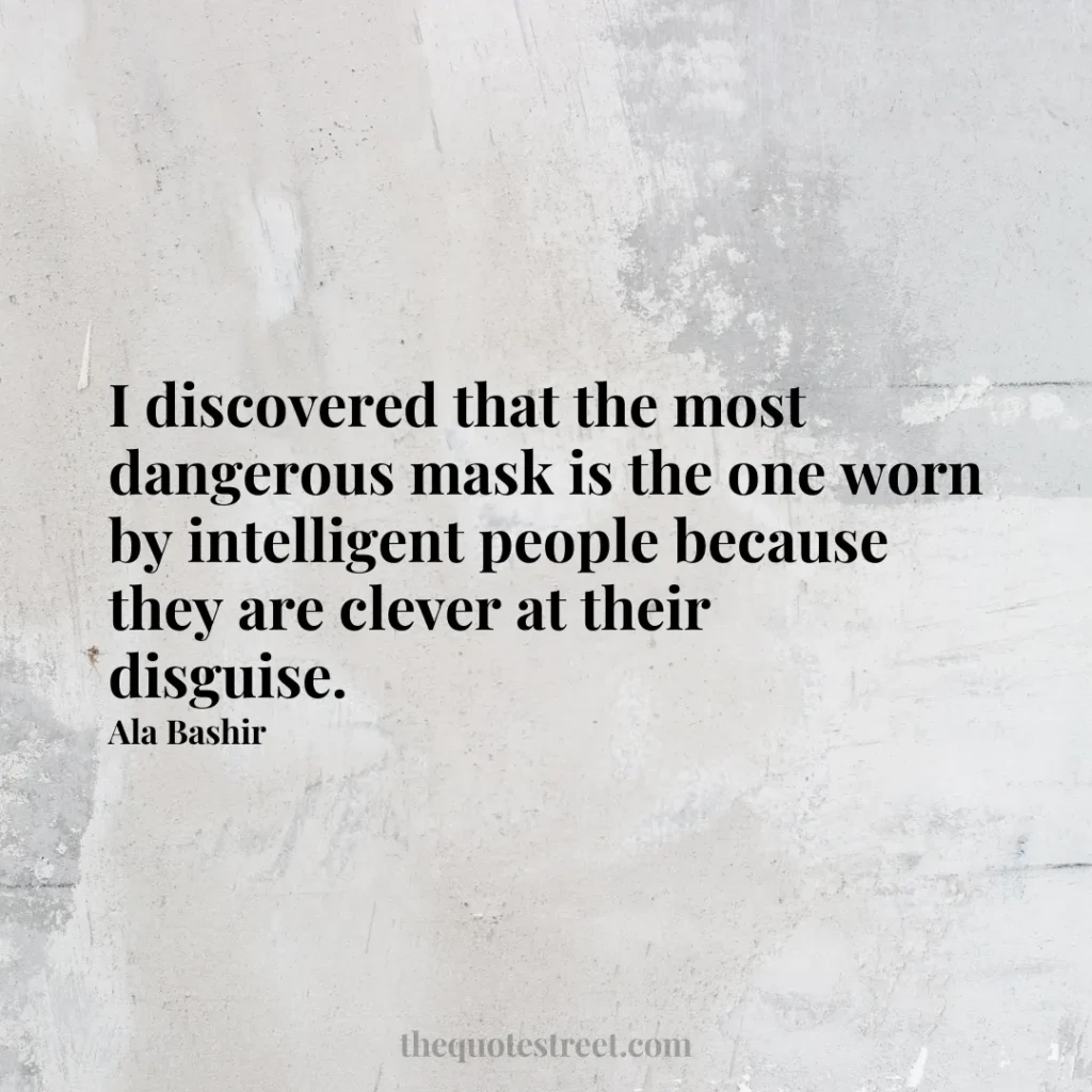 I discovered that the most dangerous mask is the one worn by intelligent people because they are clever at their disguise. - Ala Bashir