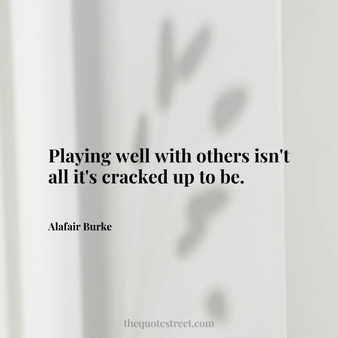 Playing well with others isn't all it's cracked up to be. - Alafair Burke