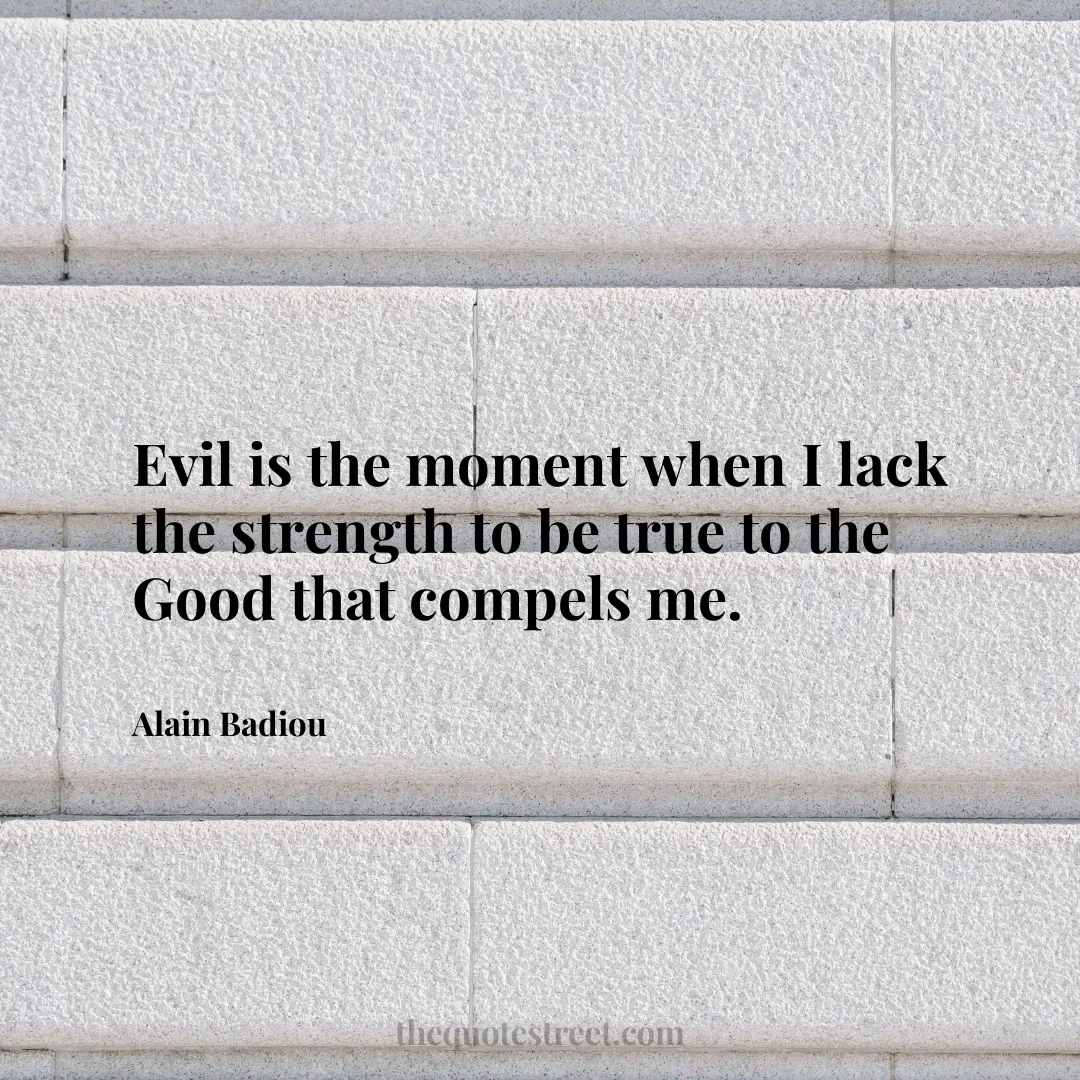 Evil is the moment when I lack the strength to be true to the Good that compels me. - Alain Badiou
