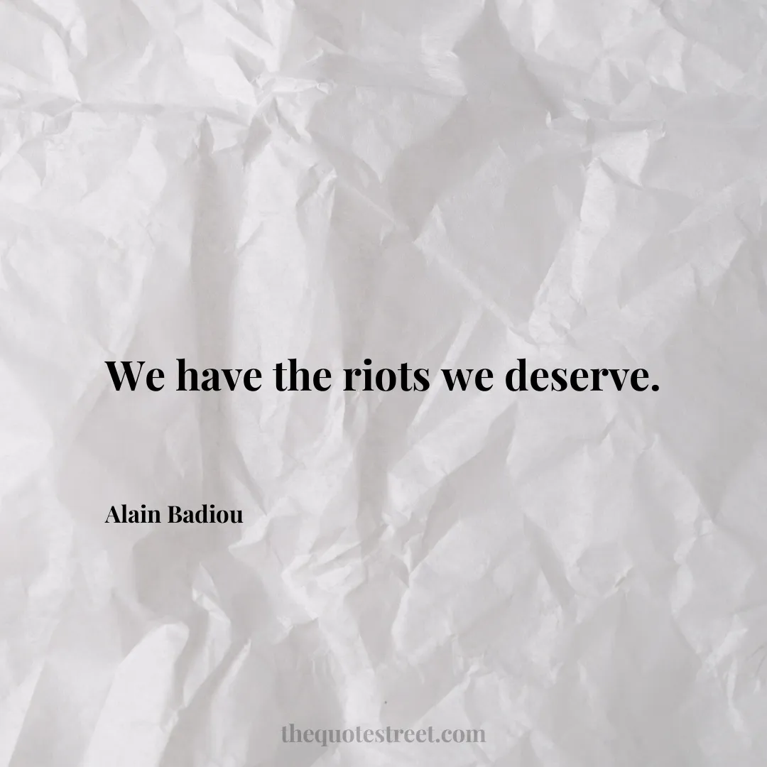 We have the riots we deserve. - Alain Badiou