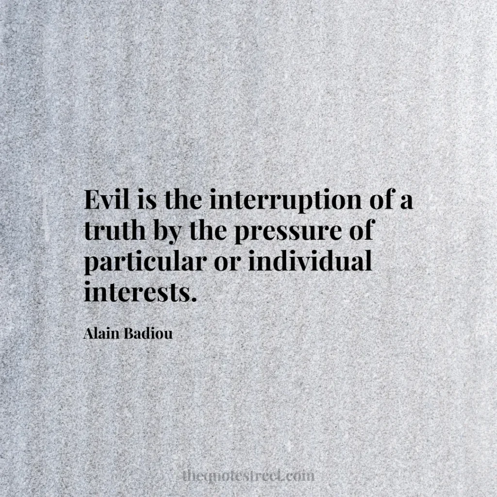Evil is the interruption of a truth by the pressure of particular or individual interests. - Alain Badiou