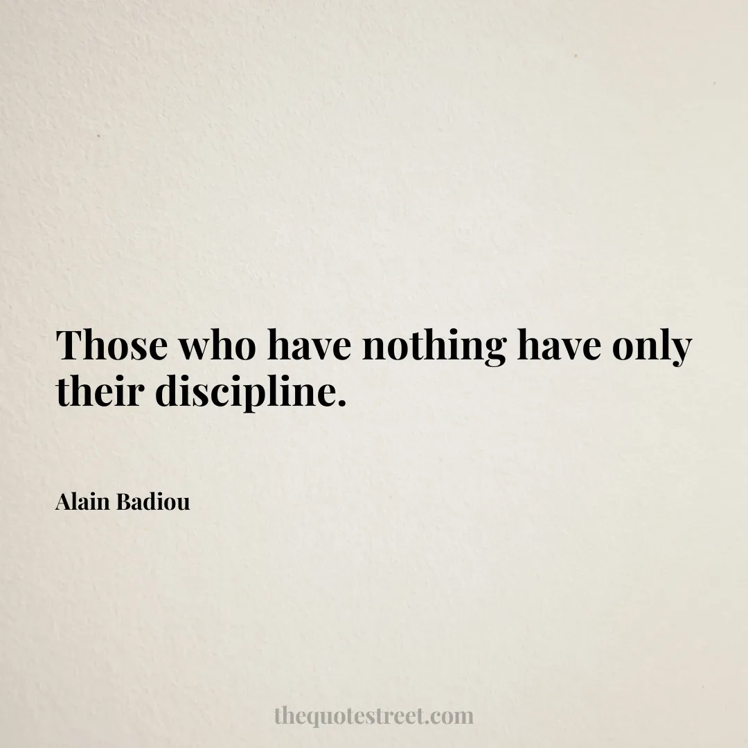 Those who have nothing have only their discipline. - Alain Badiou