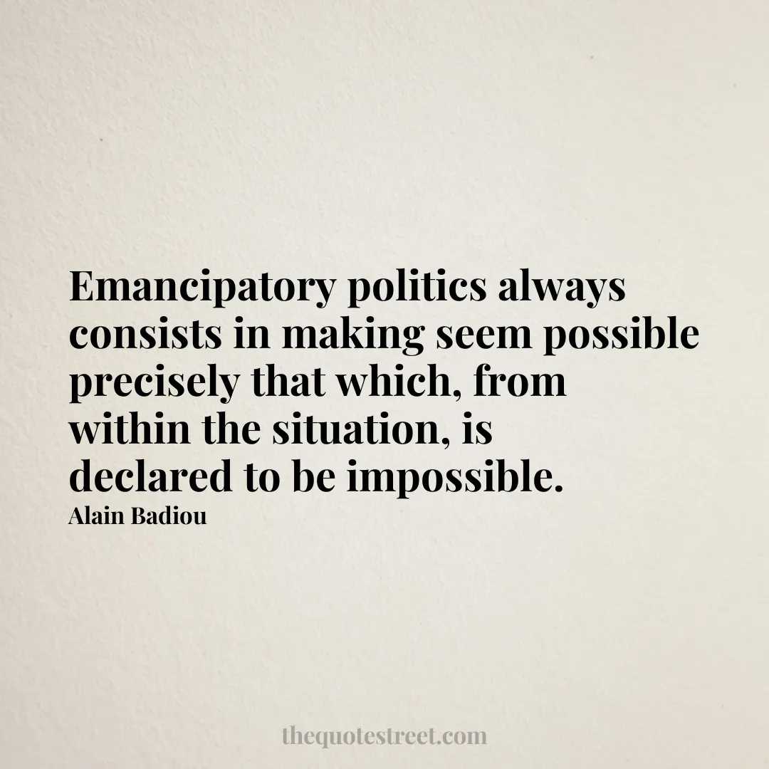 Emancipatory politics always consists in making seem possible precisely that which