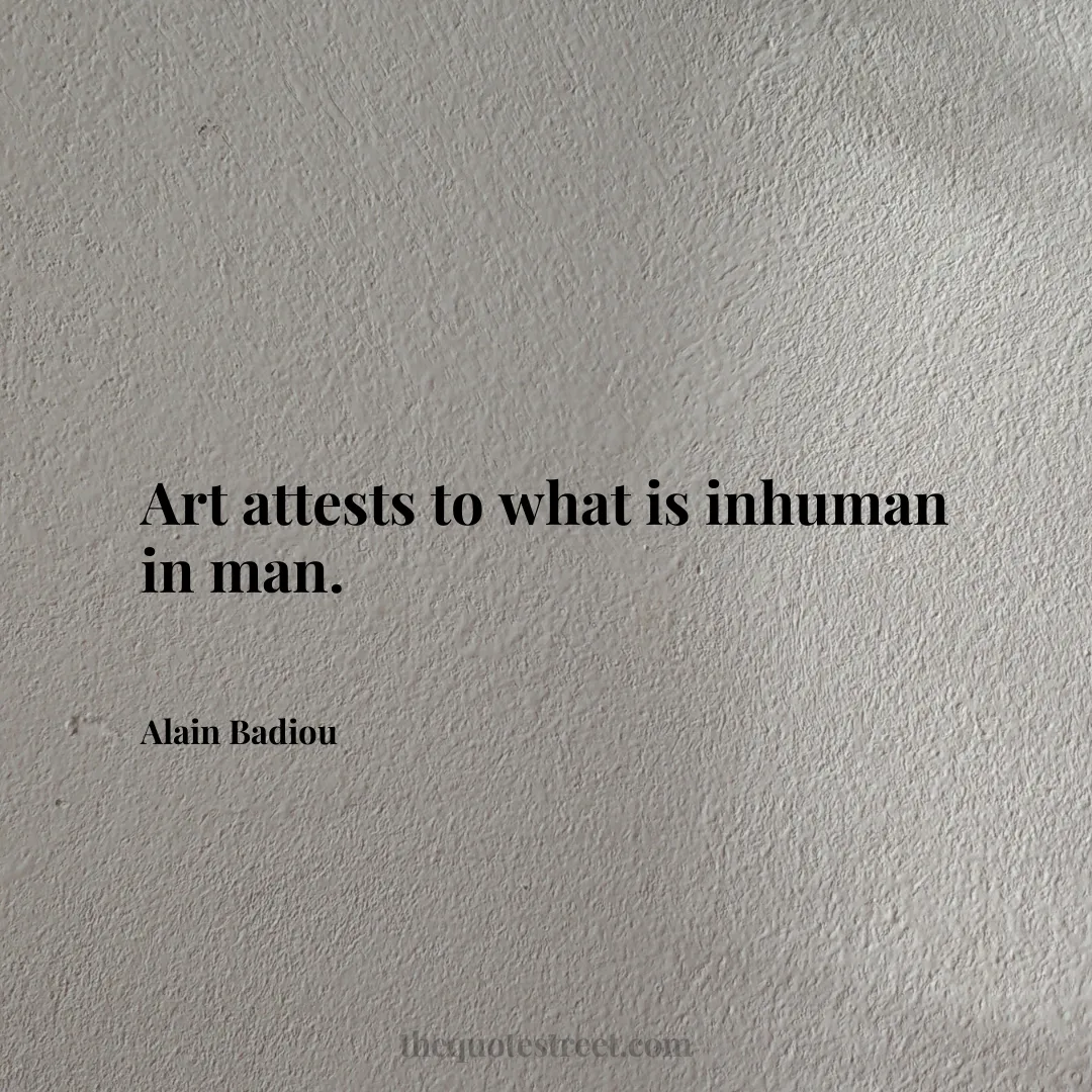 Art attests to what is inhuman in man. - Alain Badiou