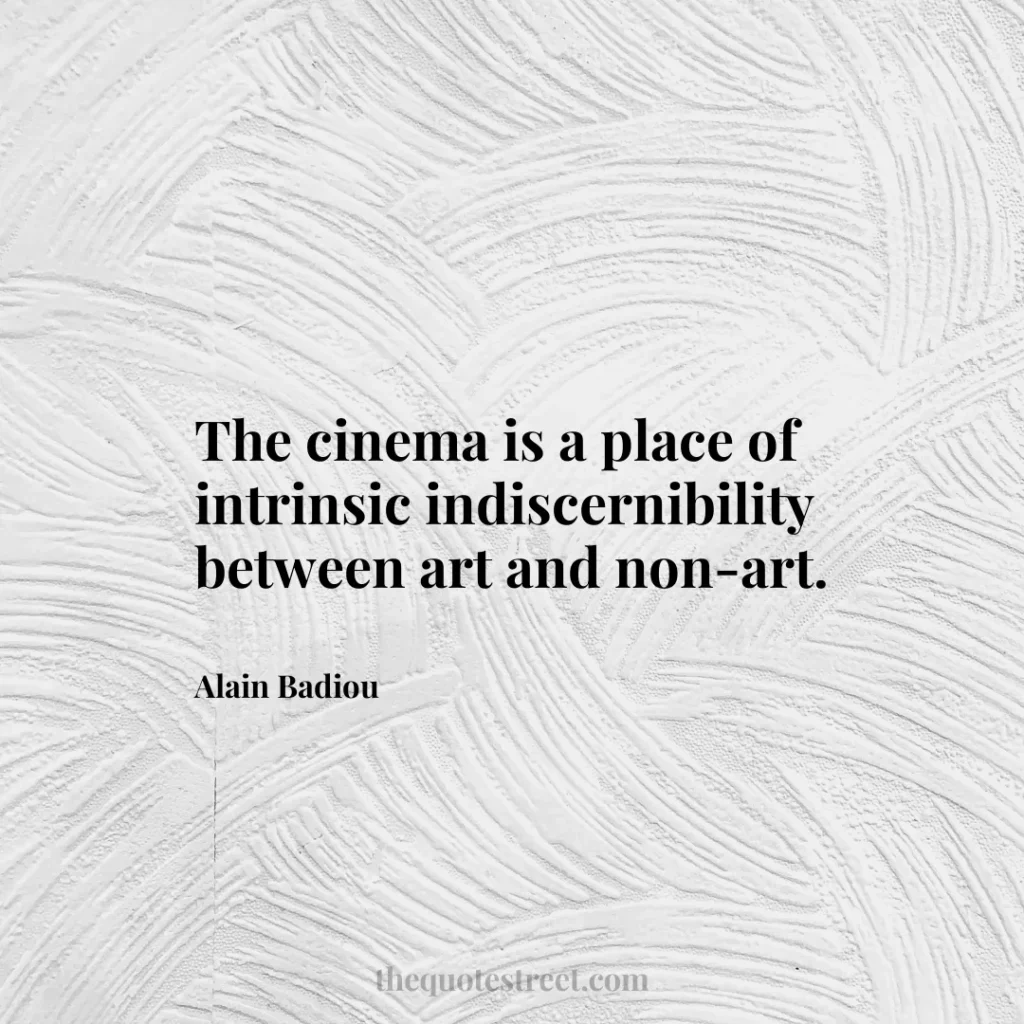 The cinema is a place of intrinsic indiscernibility between art and non-art. - Alain Badiou