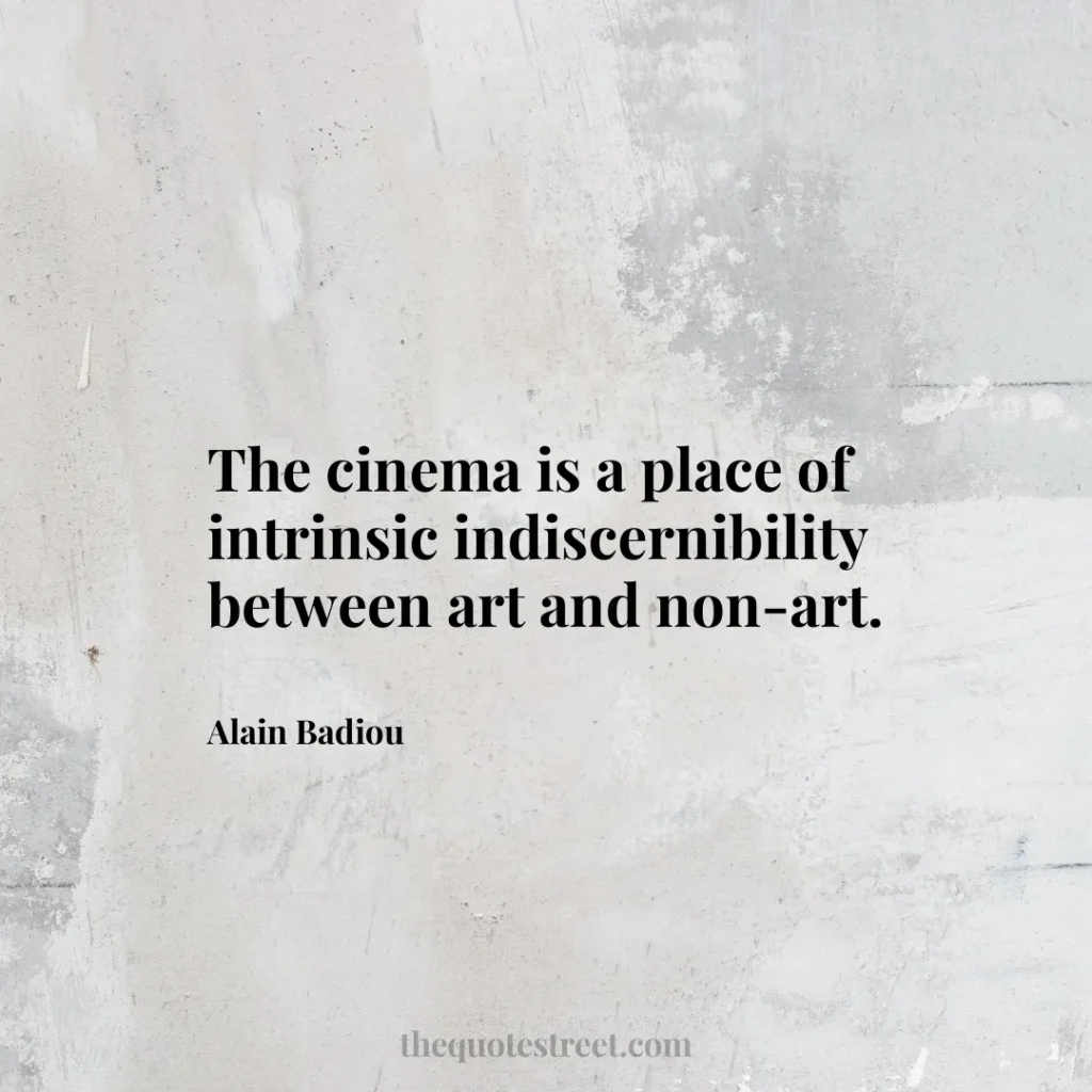The cinema is a place of intrinsic indiscernibility between art and non-art. - Alain Badiou