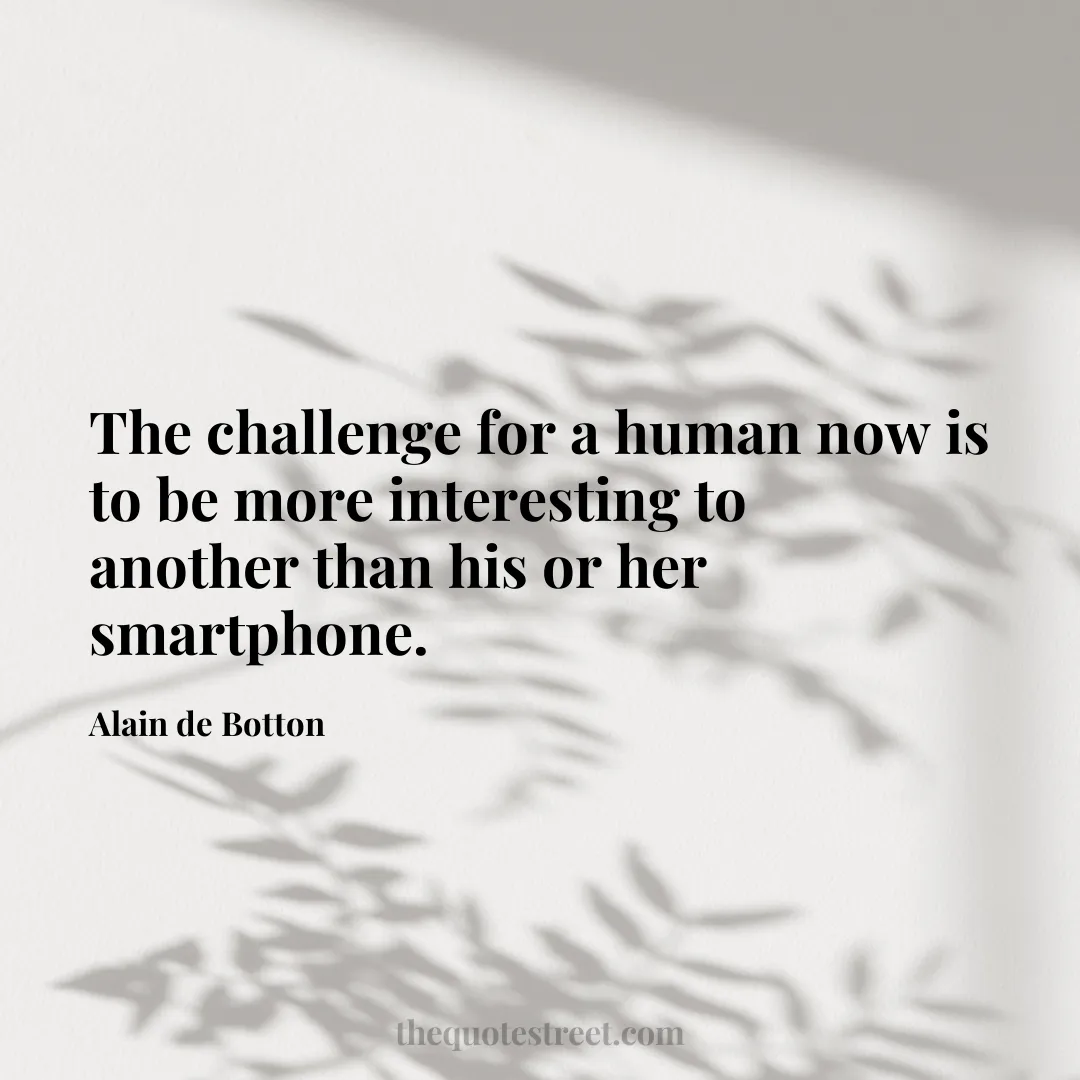 The challenge for a human now is to be more interesting to another than his or her smartphone. - Alain de Botton