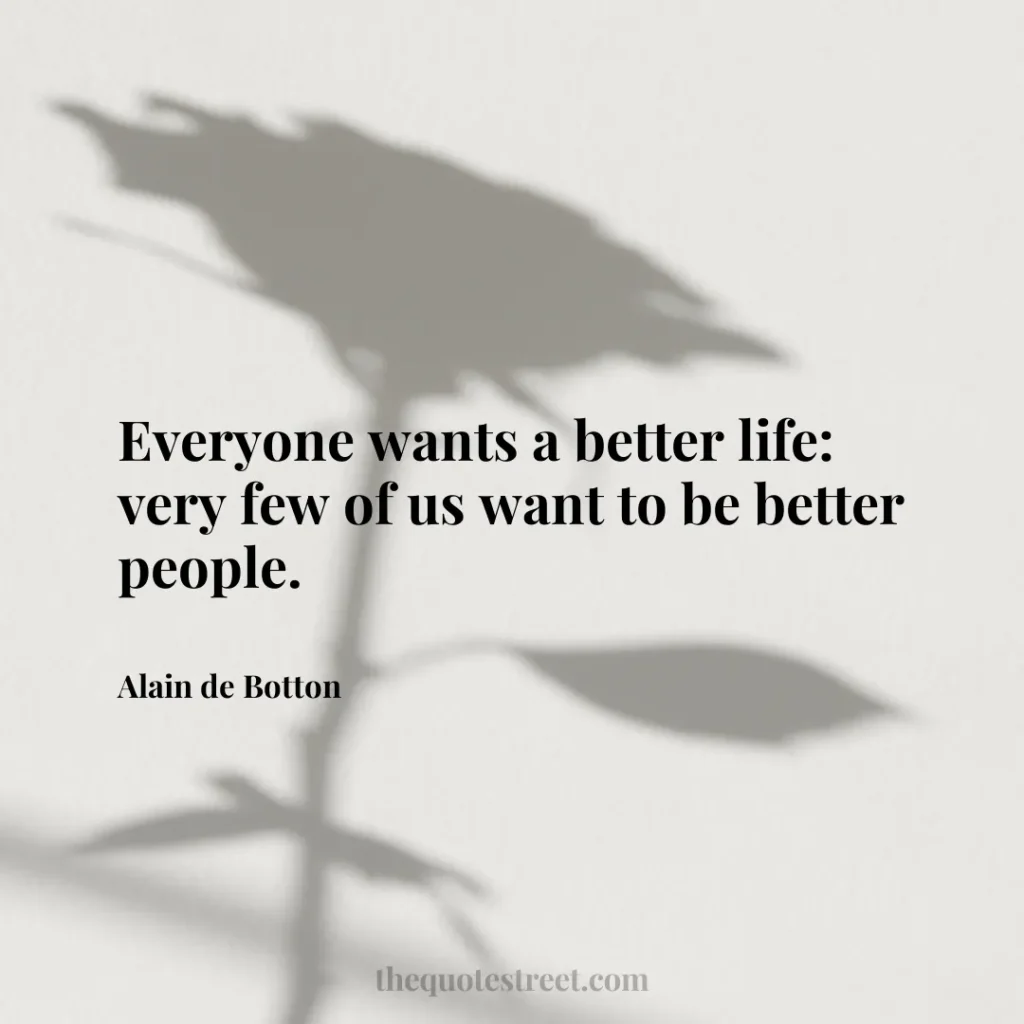 Everyone wants a better life: very few of us want to be better people. - Alain de Botton