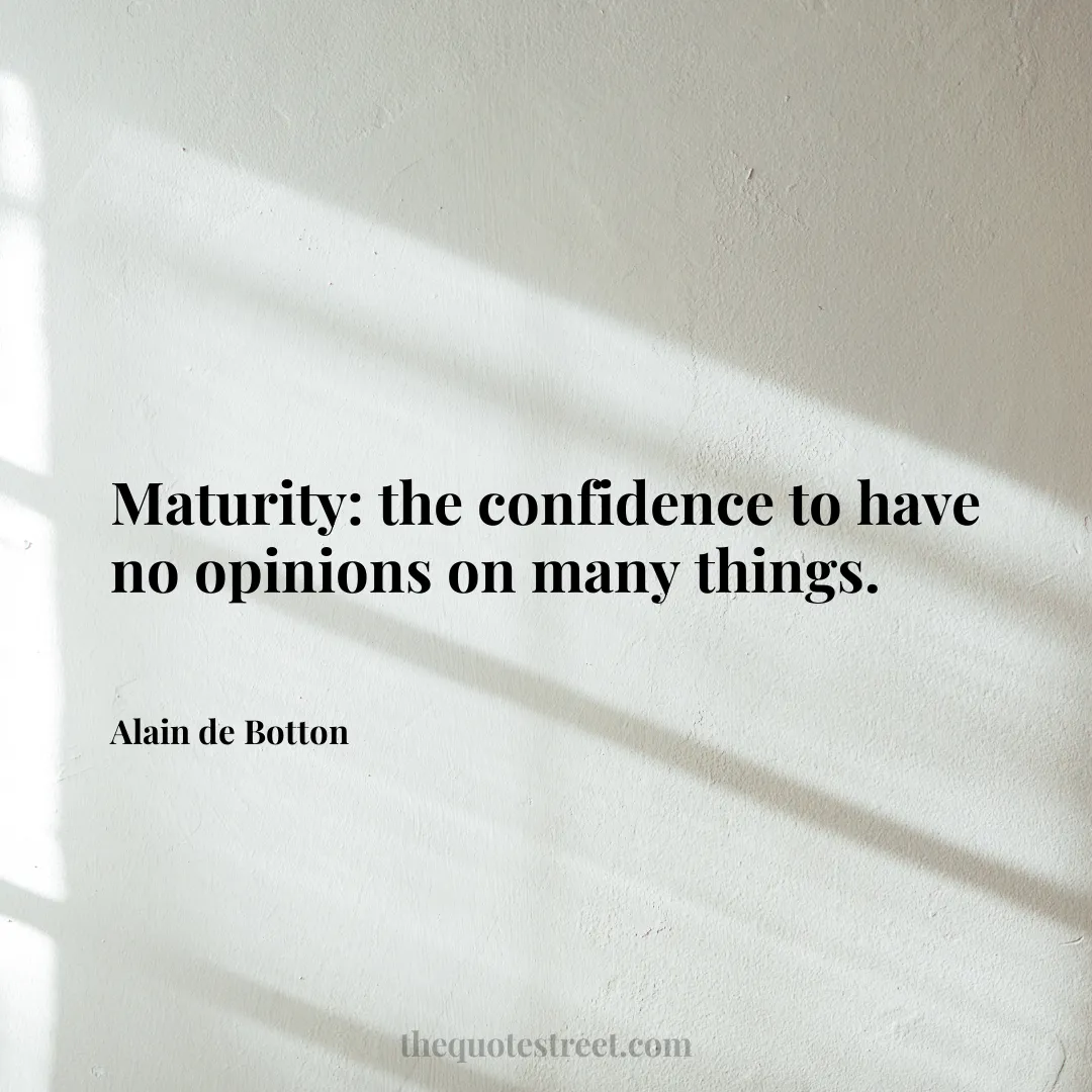 Maturity: the confidence to have no opinions on many things. - Alain de Botton