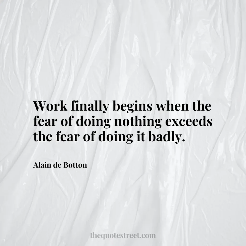 Work finally begins when the fear of doing nothing exceeds the fear of doing it badly. - Alain de Botton