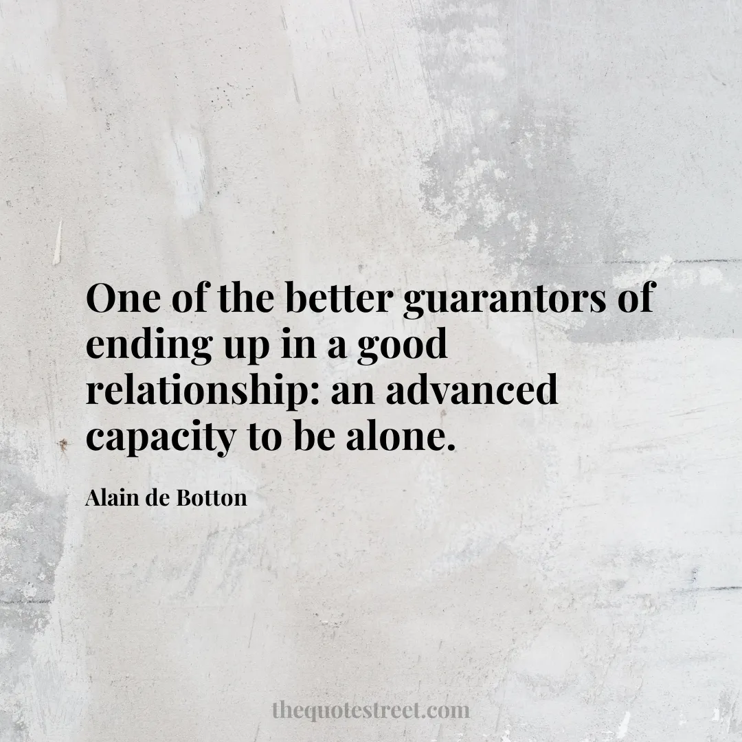 One of the better guarantors of ending up in a good relationship: an advanced capacity to be alone. - Alain de Botton