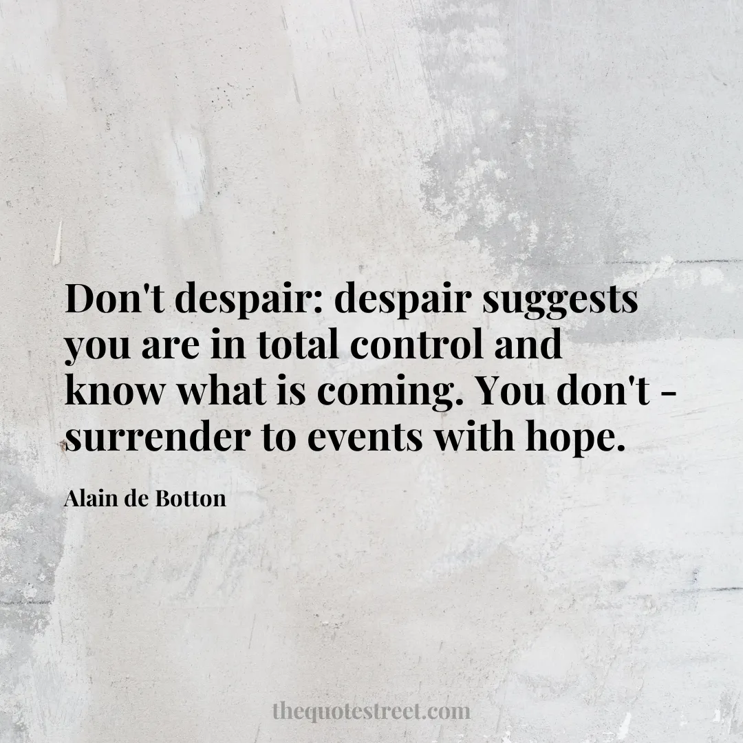Don't despair: despair suggests you are in total control and know what is coming. You don't - surrender to events with hope. - Alain de Botton