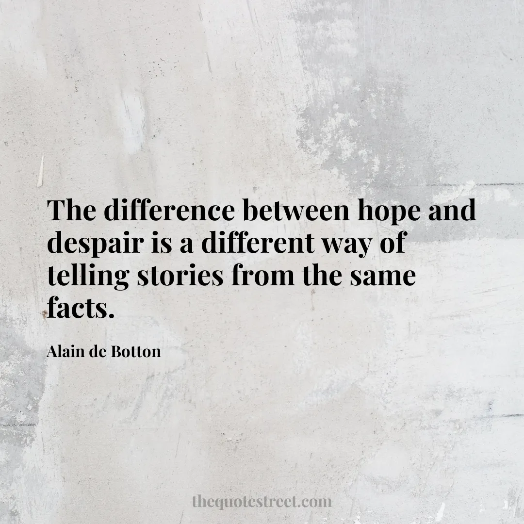 The difference between hope and despair is a different way of telling stories from the same facts. - Alain de Botton