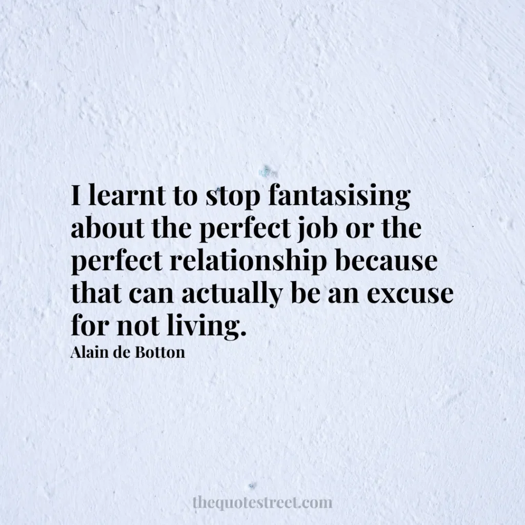 I learnt to stop fantasising about the perfect job or the perfect relationship because that can actually be an excuse for not living. - Alain de Botton