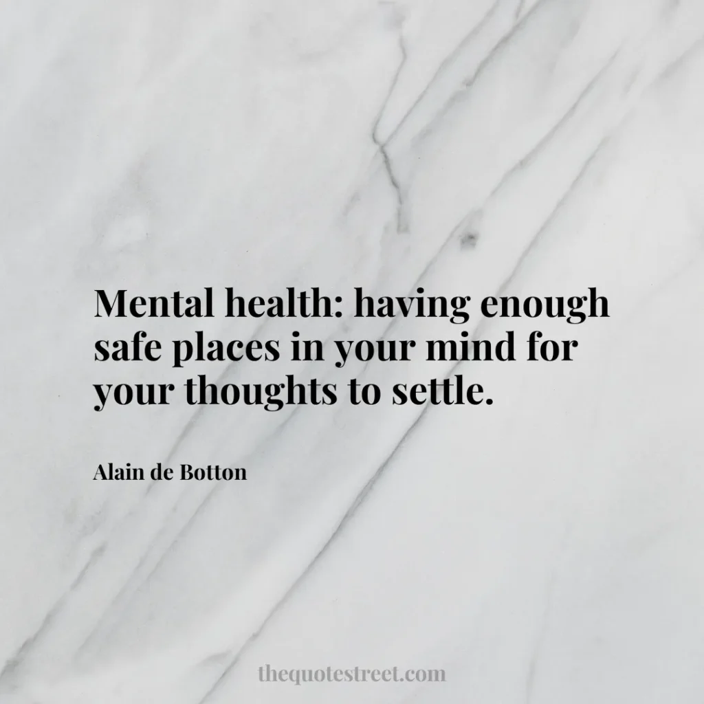 Mental health: having enough safe places in your mind for your thoughts to settle. - Alain de Botton