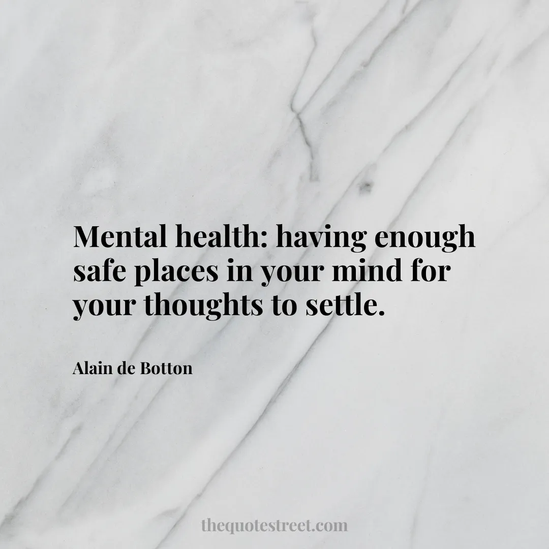 Mental health: having enough safe places in your mind for your thoughts to settle. - Alain de Botton