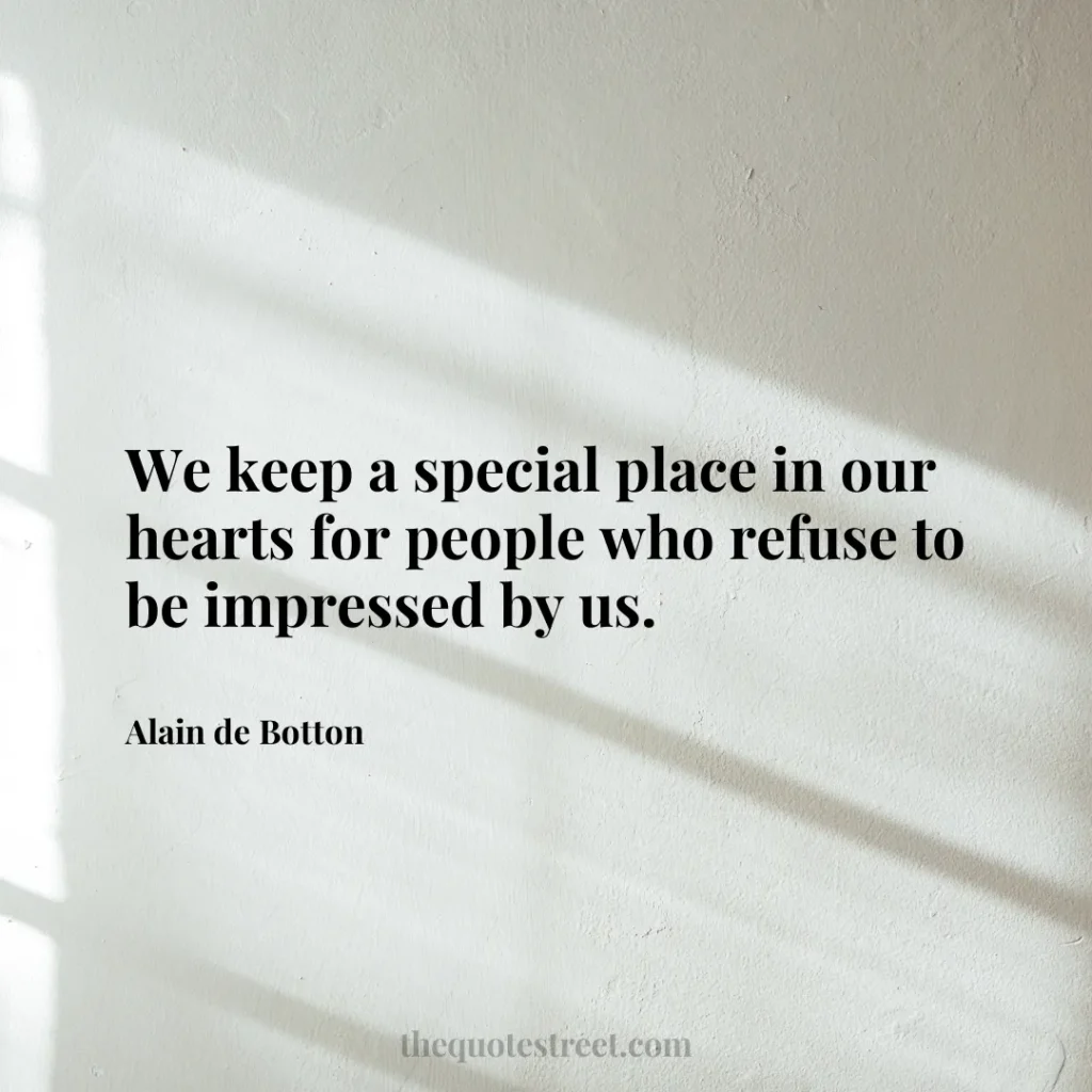 We keep a special place in our hearts for people who refuse to be impressed by us. - Alain de Botton