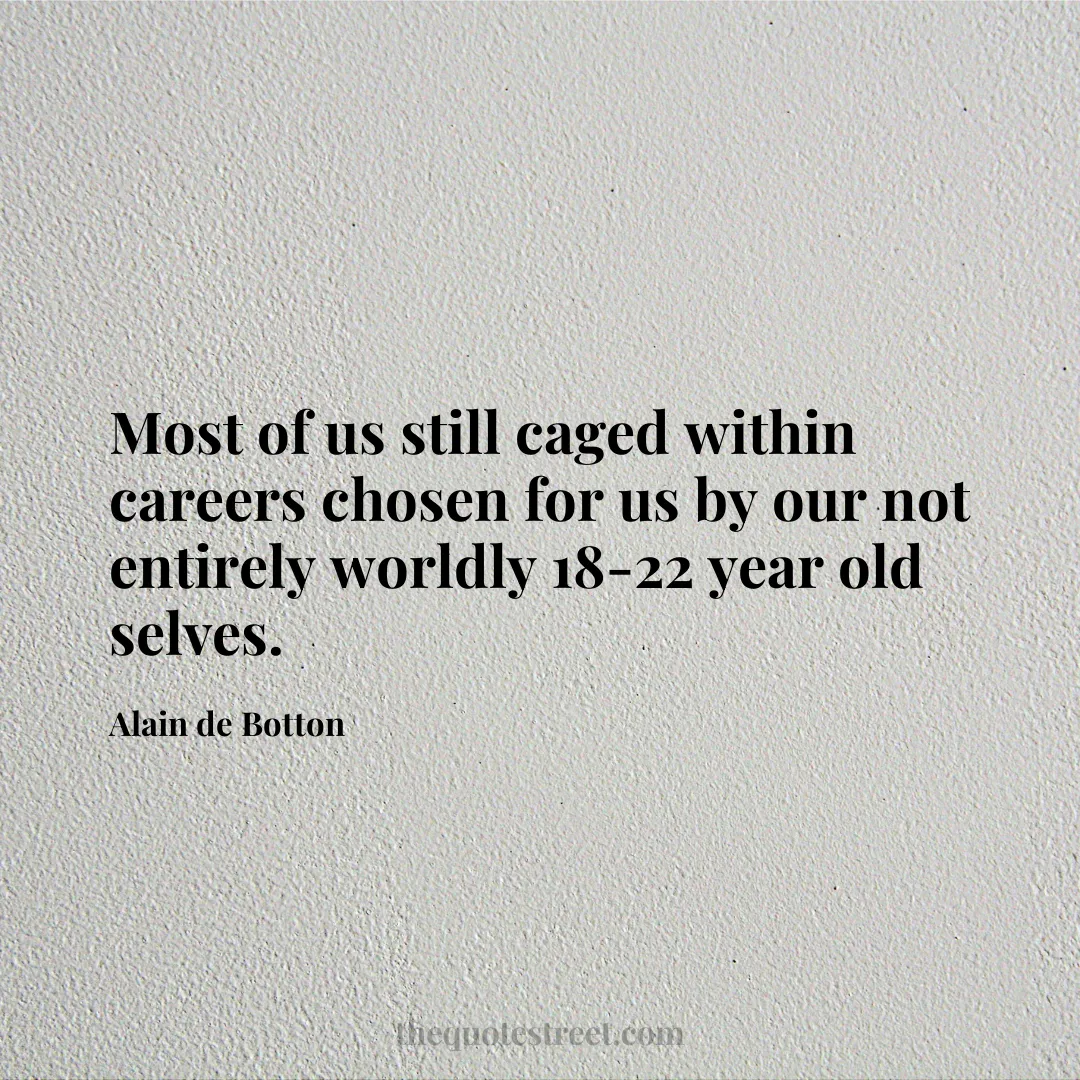 Most of us still caged within careers chosen for us by our not entirely worldly 18-22 year old selves. - Alain de Botton