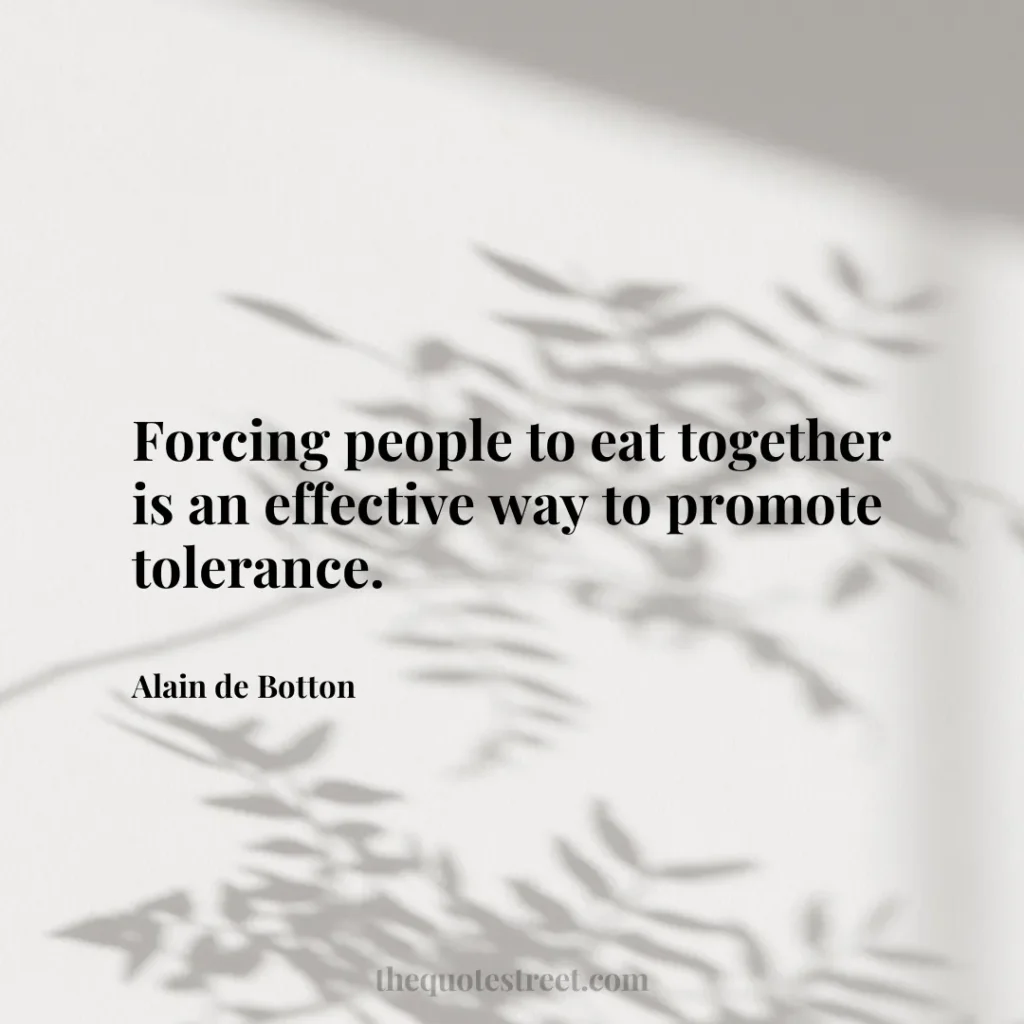 Forcing people to eat together is an effective way to promote tolerance. - Alain de Botton