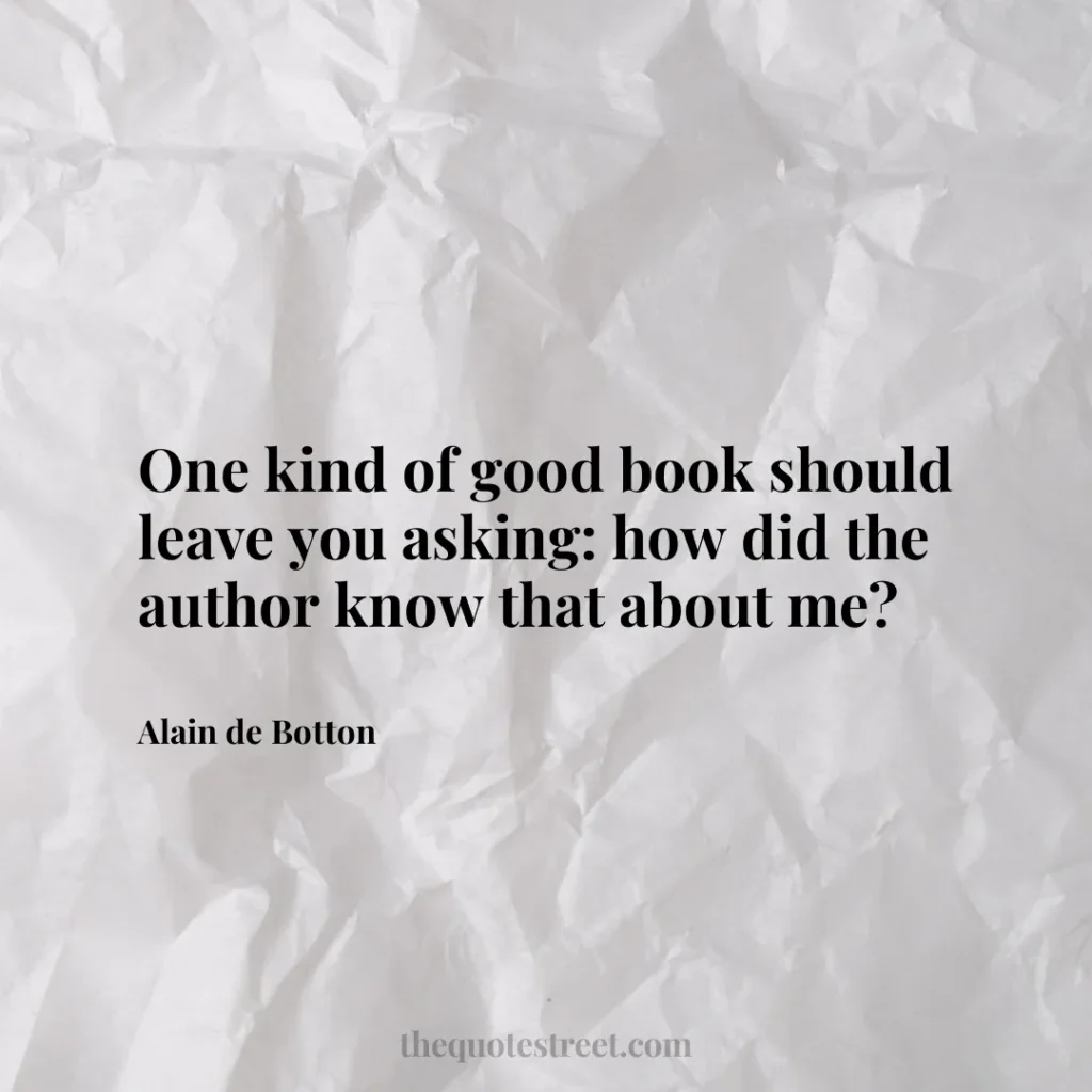 One kind of good book should leave you asking: how did the author know that about me? - Alain de Botton