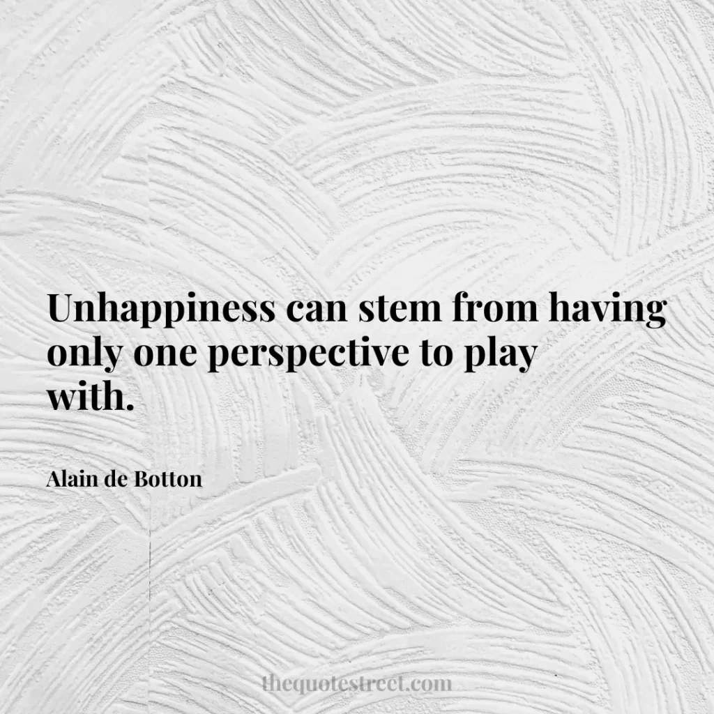 Unhappiness can stem from having only one perspective to play with. - Alain de Botton