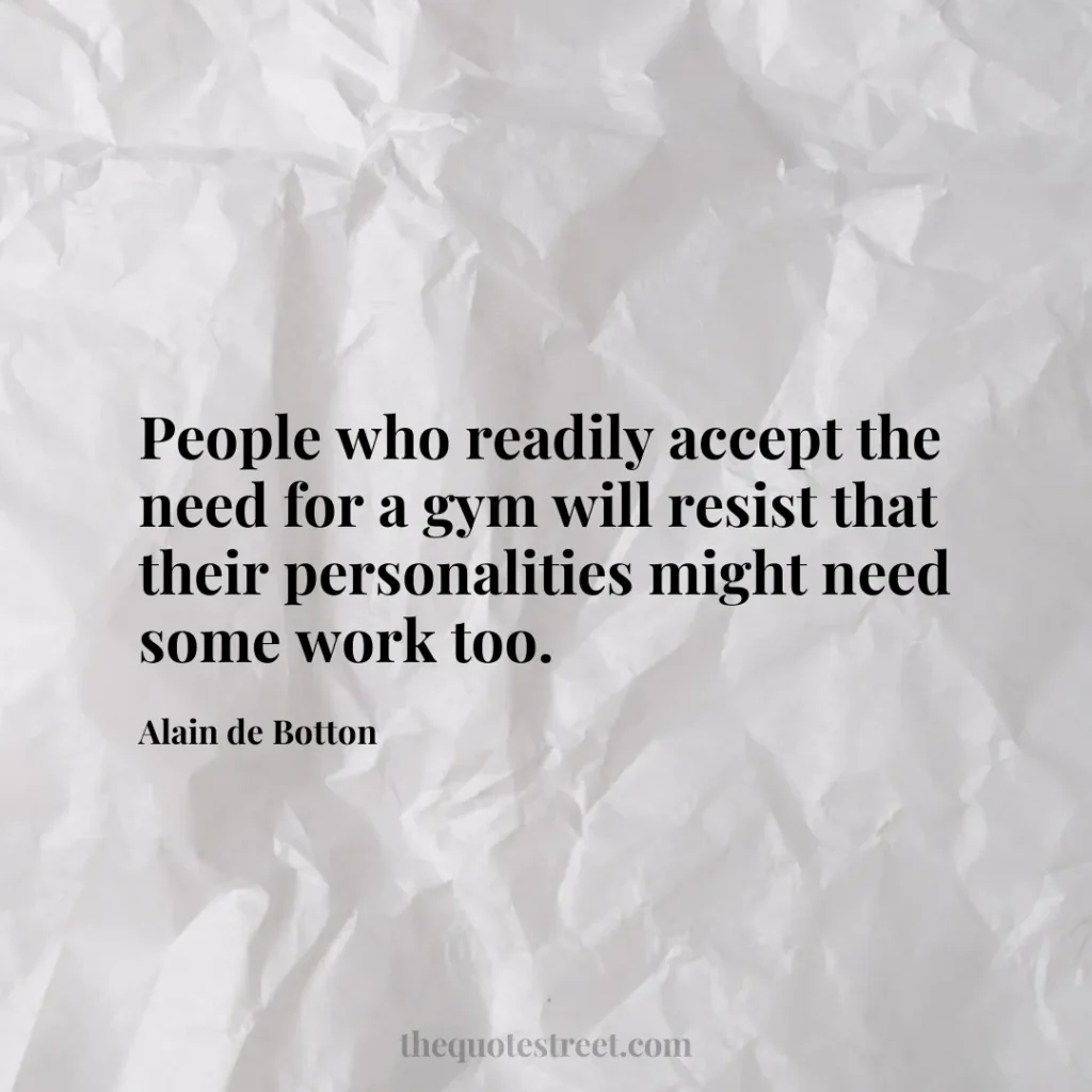 People who readily accept the need for a gym will resist that their personalities might need some work too. - Alain de Botton