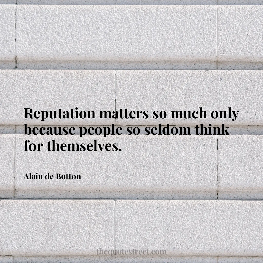 Reputation matters so much only because people so seldom think for themselves. - Alain de Botton